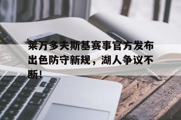 关于莱万多夫斯基赛事官方发布出色防守新规，湖人争议不断！的信息